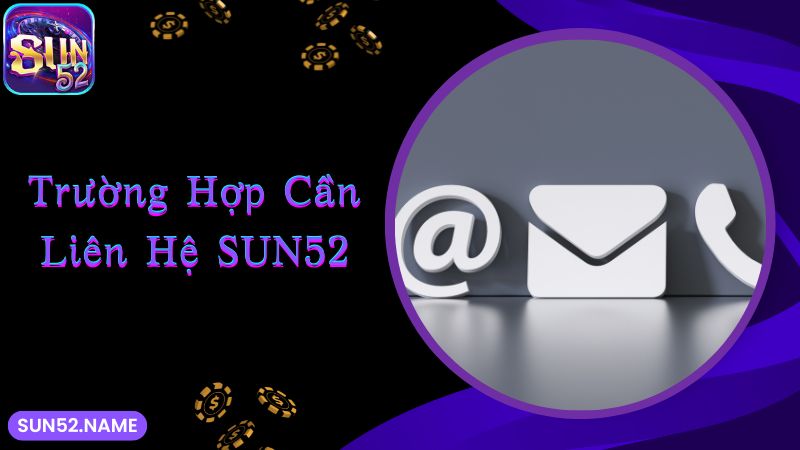 Liên hệ Sun52: Quy trình dễ dàng, đa dạng phương thức 1 Các trường hợp cần liên lạc Sun52 ngay lập tức