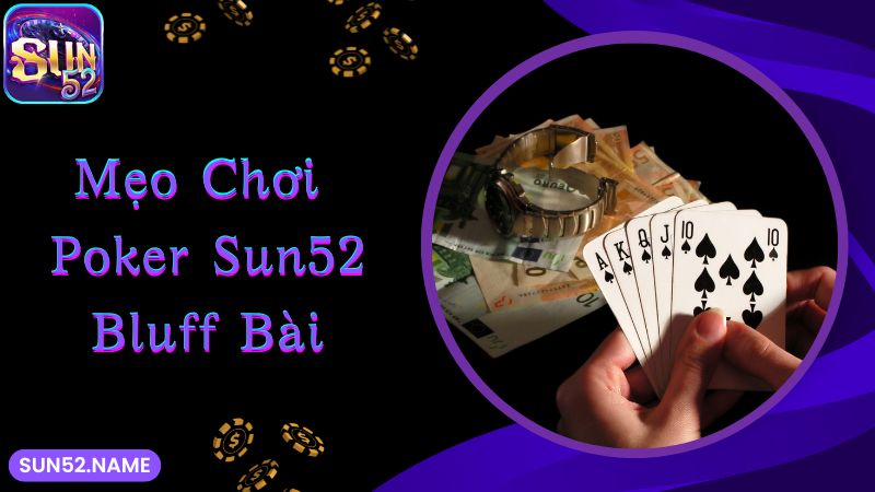 Poker Sun52: Tựa game đỏ đen hấp dẫn và lôi cuốn số 1 5 Nghệ thuật bluff bài