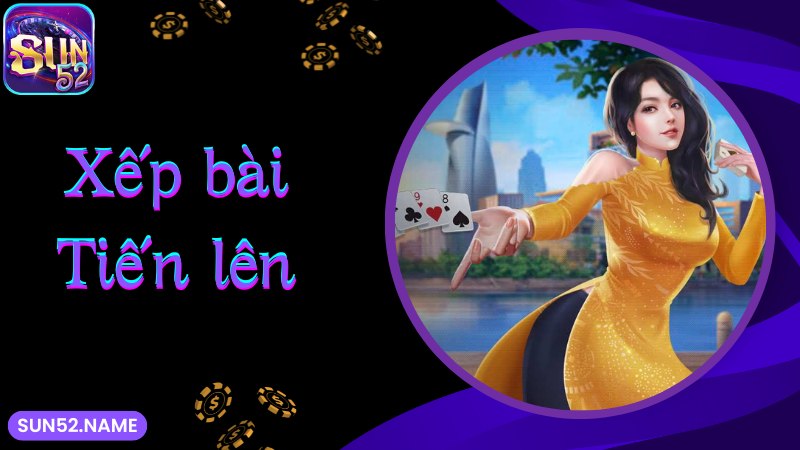 Tiến lên Miền Nam Sun52: Game bài thịnh hành nhất 2025 4 Luật xếp bài khi chơi game Tiến lên miền Nam Sun52